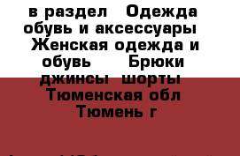  в раздел : Одежда, обувь и аксессуары » Женская одежда и обувь »  » Брюки, джинсы, шорты . Тюменская обл.,Тюмень г.